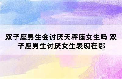 双子座男生会讨厌天秤座女生吗 双子座男生讨厌女生表现在哪